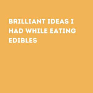 BRILLIANT IDEAS I HAD WHILE EATING EDIBLES