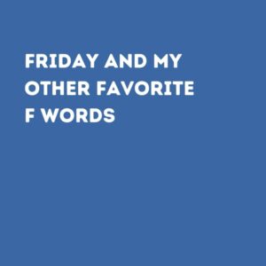 FRIDAY AND MY OTHER FAVORITE F WORDS